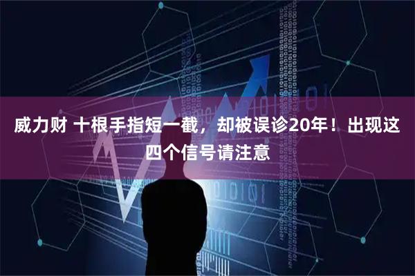 威力财 十根手指短一截，却被误诊20年！出现这四个信号请注意