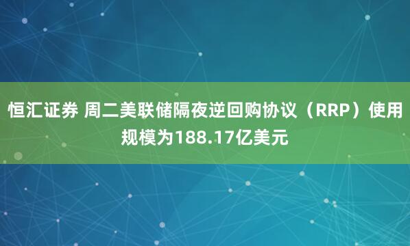 恒汇证券 周二美联储隔夜逆回购协议（RRP）使用规模为188.17亿美元