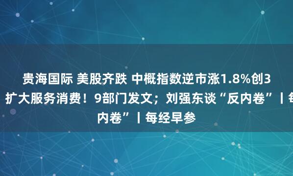 贵海国际 美股齐跌 中概指数逆市涨1.8%创3年新高；扩大服务消费！9部门发文；刘强东谈“反内卷”丨每经早参