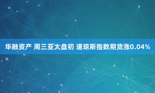 华融资产 周三亚太盘初 道琼斯指数期货涨0.04%