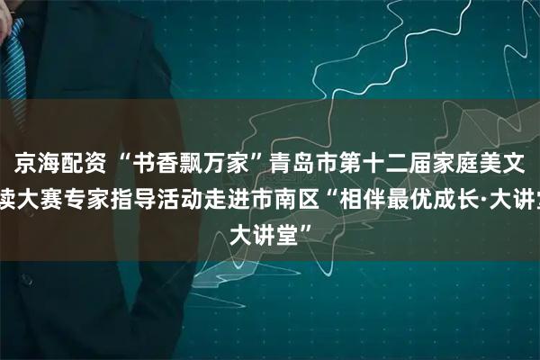 京海配资 “书香飘万家”青岛市第十二届家庭美文诵读大赛专家指导活动走进市南区“相伴最优成长·大讲堂”