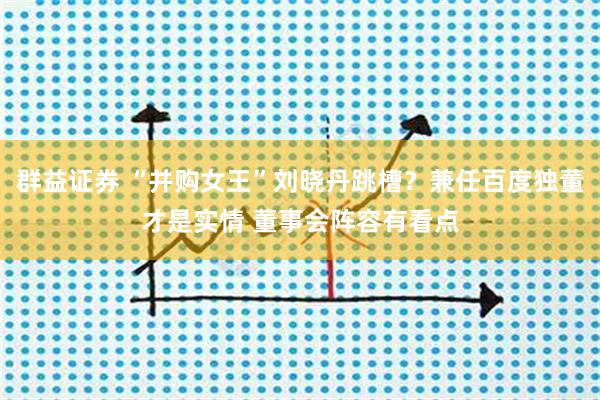 群益证券 “并购女王”刘晓丹跳槽？兼任百度独董才是实情 董事会阵容有看点