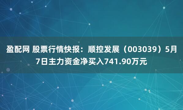 盈配网 股票行情快报：顺控发展（003039）5月7日主力资金净买入741.90万元