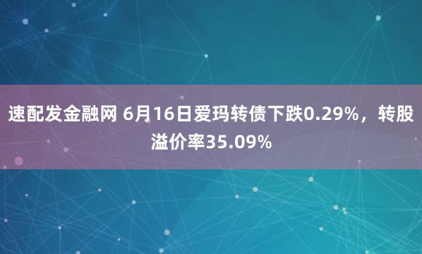 速配发金融网 6月16日爱玛转债下跌0.29%，转股溢价率35.09%