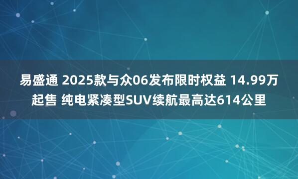 易盛通 2025款与众06发布限时权益 14.99万起售 纯电紧凑型SUV续航最高达614公里