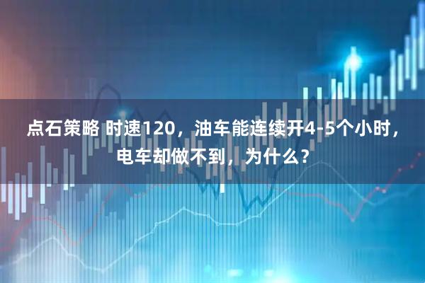 点石策略 时速120，油车能连续开4-5个小时，电车却做不到，为什么？