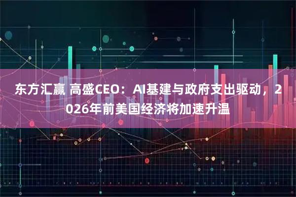 东方汇赢 高盛CEO：AI基建与政府支出驱动，2026年前美国经济将加速升温