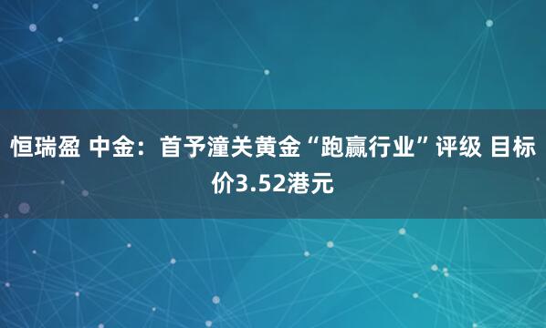 恒瑞盈 中金：首予潼关黄金“跑赢行业”评级 目标价3.52港元