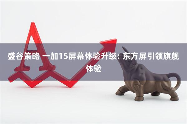 盛谷策略 一加15屏幕体验升级: 东方屏引领旗舰体验