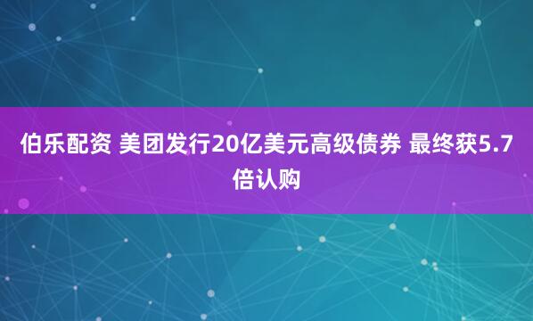 伯乐配资 美团发行20亿美元高级债券 最终获5.7倍认购