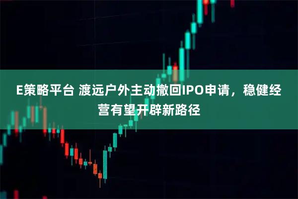 E策略平台 渡远户外主动撤回IPO申请，稳健经营有望开辟新路径