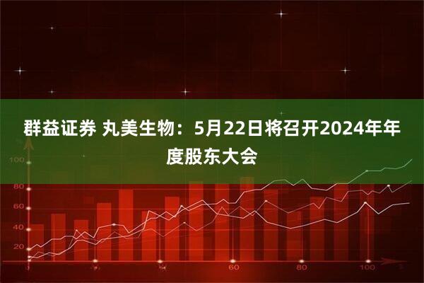 群益证券 丸美生物：5月22日将召开2024年年度股东大会