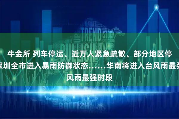 牛金所 列车停运、近万人紧急疏散、部分地区停课、深圳全市进入暴雨防御状态……华南将进入台风雨最强时段