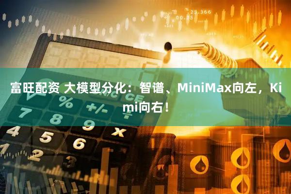 富旺配资 大模型分化：智谱、MiniMax向左，Kimi向右！