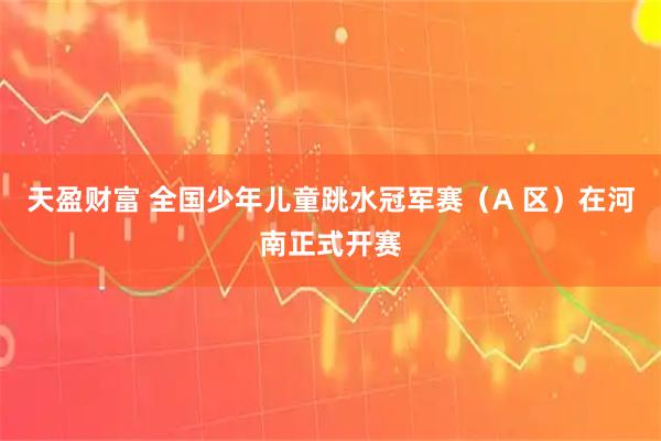 天盈财富 全国少年儿童跳水冠军赛（A 区）在河南正式开赛