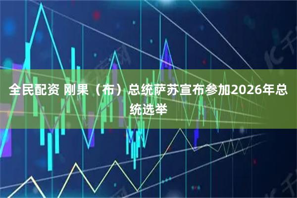 全民配资 刚果（布）总统萨苏宣布参加2026年总统选举