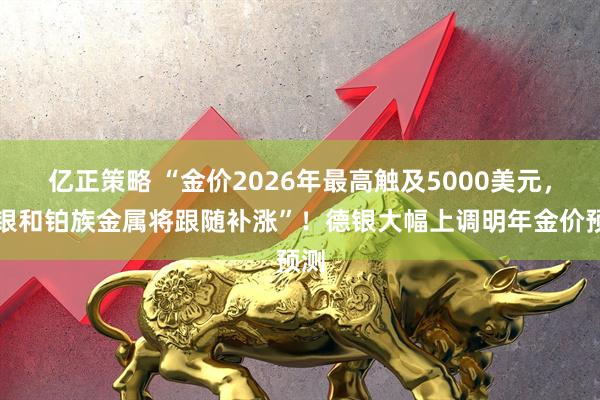 亿正策略 “金价2026年最高触及5000美元，白银和铂族金属将跟随补涨”！德银大幅上调明年金价预测