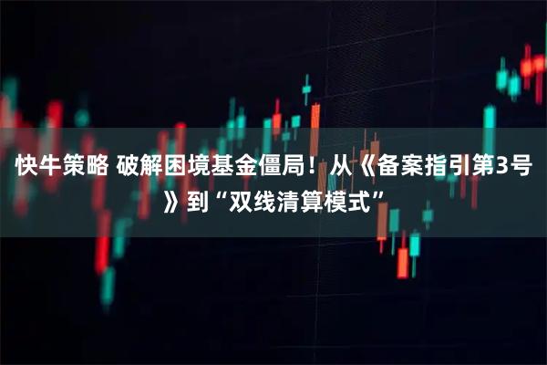 快牛策略 破解困境基金僵局！从《备案指引第3号》到“双线清算模式”