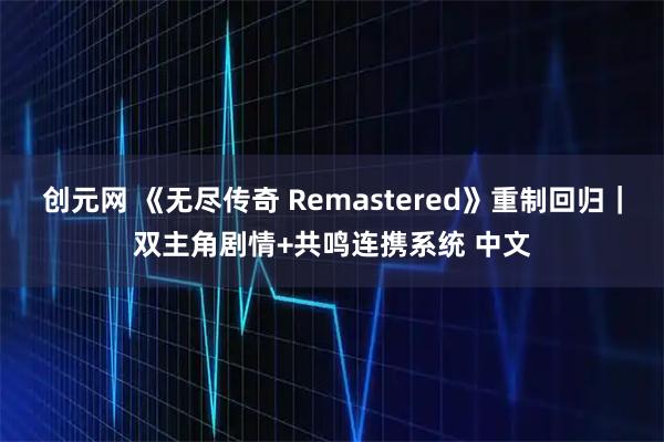 创元网 《无尽传奇 Remastered》重制回归｜双主角剧情+共鸣连携系统 中文