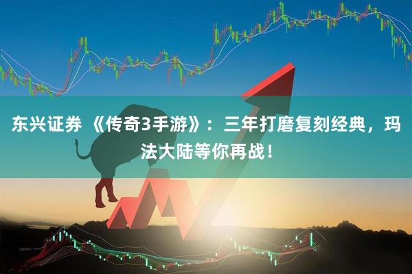东兴证券 《传奇3手游》：三年打磨复刻经典，玛法大陆等你再战！