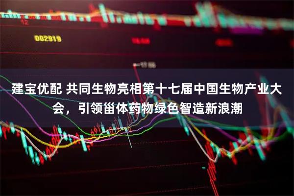 建宝优配 共同生物亮相第十七届中国生物产业大会，引领甾体药物绿色智造新浪潮
