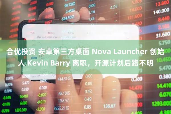 合优投资 安卓第三方桌面 Nova Launcher 创始人 Kevin Barry 离职，开源计划后路不明