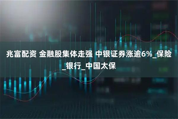 兆富配资 金融股集体走强 中银证券涨逾6%_保险_银行_中国太保