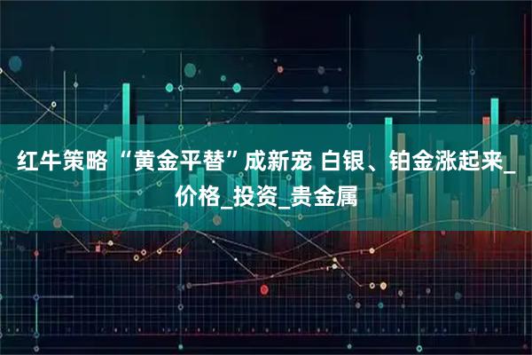 红牛策略 “黄金平替”成新宠 白银、铂金涨起来_价格_投资_贵金属