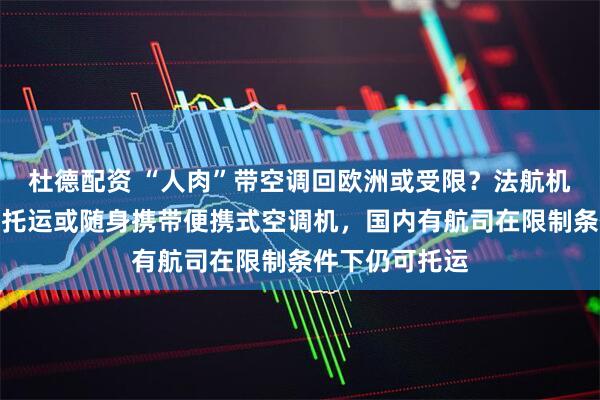 杜德配资 “人肉”带空调回欧洲或受限？法航机场贴通知禁止托运或随身携带便携式空调机，国内有航司在限制条件下仍可托运